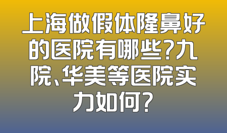 上海做假体隆鼻好的医院有哪些？九院、华美等医院实力如何？