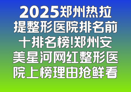 2025郑州热拉提整形医院排名前十排名榜！郑州安美星河网红整形医院上榜理由抢鲜看