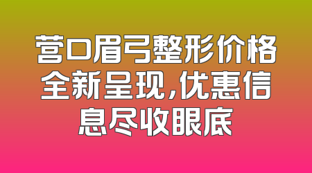 营口眉弓整形价格全新呈现，优惠信息尽收眼底