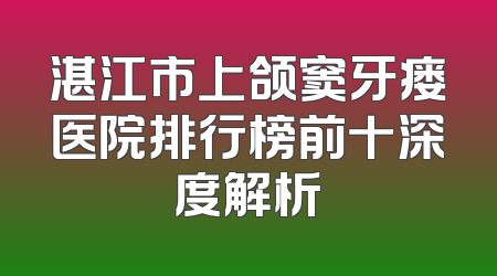 湛江市上颌窦牙瘘医院排行榜前十深度解析