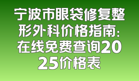 宁波市眼袋修复整形外科价格指南：在线免费查询2025价格表