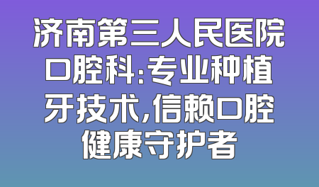 济南第三人民医院口腔科：专业种植牙技术，信赖口腔健康守护者