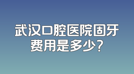 武汉口腔医院固牙费用是多少？