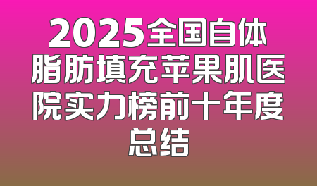 2025全国自体脂肪填充苹果肌医院实力榜前十年度总结
