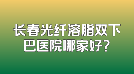 长春光纤溶脂双下巴医院哪家好？