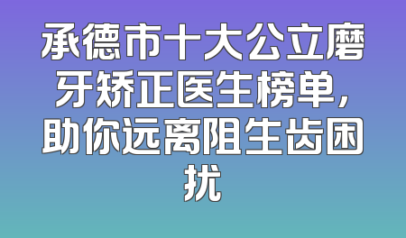 承德市十大公立磨牙矫正医生榜单，助你远离阻生齿困扰