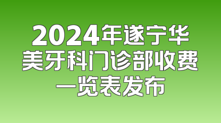 2024年遂宁华美牙科门诊部收费一览表发布