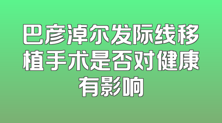 巴彦淖尔发际线移植手术是否对健康有影响