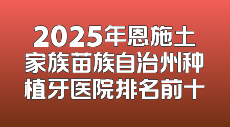 2025年恩施土家族苗族自治州种植牙医院排名前十