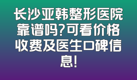 长沙亚韩整形医院靠谱吗？可看价格收费及医生口碑信息！