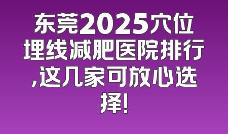 东莞2025穴位埋线减肥医院排行，这几家可放心选择！