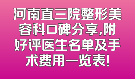 河南直三院整形美容科口碑分享，附好评医生名单及手术费用一览表！