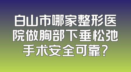 白山市哪家整形医院做胸部下垂松弛手术安全可靠？