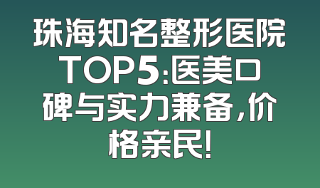 珠海知名整形医院TOP5：医美口碑与实力兼备，价格亲民！