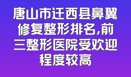 唐山市迁西县鼻翼修复整形排名，前三整形医院受欢迎程度较高