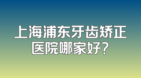 上海浦东牙齿矫正医院哪家好？