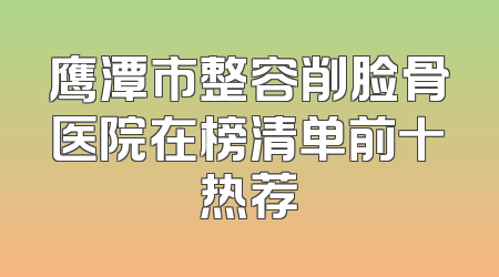 鹰潭市整容削脸骨医院在榜清单前十热荐