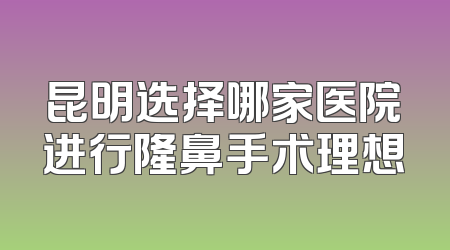 昆明选择哪家医院进行隆鼻手术理想