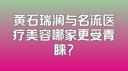 黄石瑞澜与名流医疗美容哪家更受青睐？