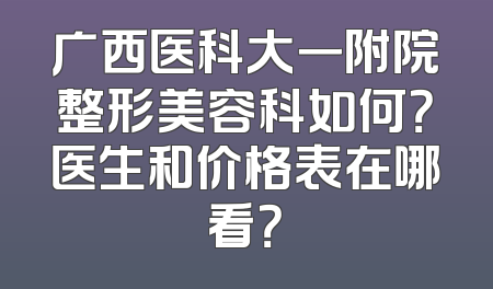 广西医科大一附院整形美容科如何？医生和价格表在哪看？