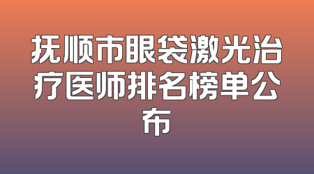 抚顺市眼袋激光治疗医师排名榜单公布