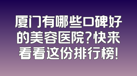 厦门有哪些口碑好的美容医院？快来看看这份排行榜！