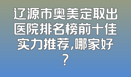 辽源市奥美定取出医院排名榜前十佳实力推荐，哪家好？