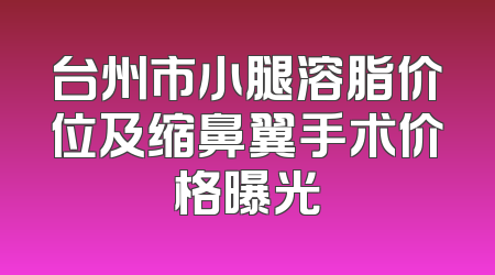台州市小腿溶脂价位及缩鼻翼手术价格曝光