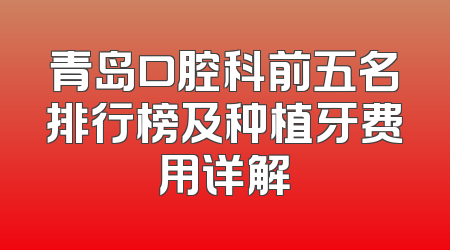 青岛口腔科前五名排行榜及种植牙费用详解