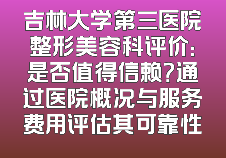 吉林大学第三医院整形美容科评价：是否值得信赖？通过医院概况与服务费用评估其可靠性