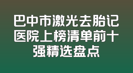巴中市激光去胎记医院上榜清单前十强精选盘点