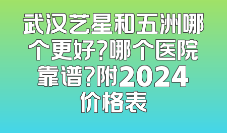 武汉艺星和五洲哪个更好？哪个医院靠谱？附2024价格表