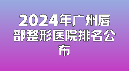 2024年广州唇部整形医院排名公布