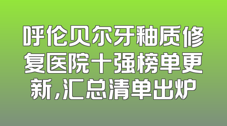 呼伦贝尔牙釉质修复医院十强榜单更新，汇总清单出炉