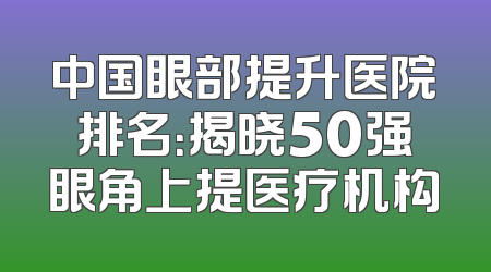 中国眼部提升医院排名：揭晓50强眼角上提医疗机构