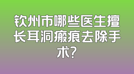 钦州市哪些医生擅长耳洞瘢痕去除手术？