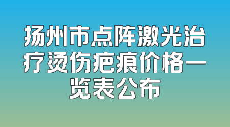 扬州市点阵激光治疗烫伤疤痕价格一览表公布