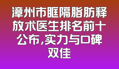漳州市眶隔脂肪释放术医生排名前十公布，实力与口碑双佳