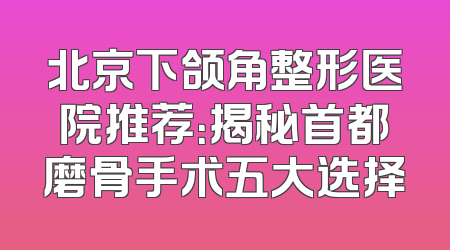 北京下颌角整形医院推荐：揭秘首都磨骨手术五大选择