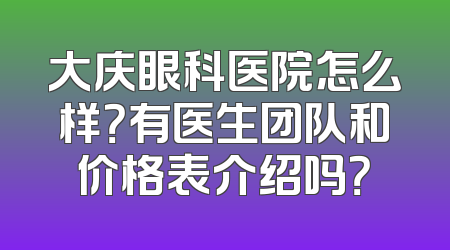 大庆眼科医院怎么样？有医生团队和价格表介绍吗？