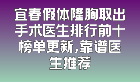 宜春假体隆胸取出手术医生排行前十榜单更新，靠谱医生推荐