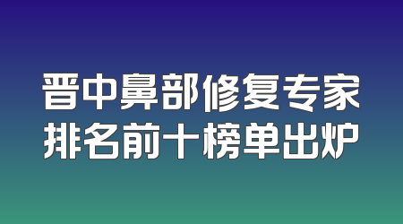 晋中鼻部修复专家排名前十榜单出炉