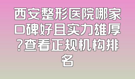 西安整形医院哪家口碑好且实力雄厚？查看正规机构排名