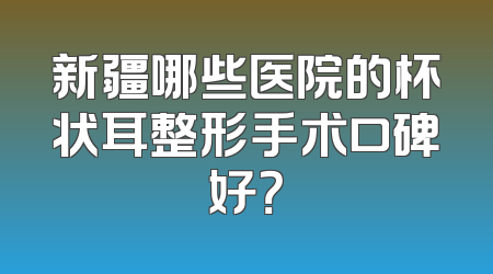新疆哪些医院的杯状耳整形手术口碑好？