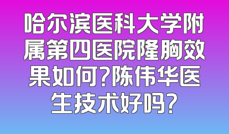 哈尔滨医科大学附属第四医院隆胸效果如何？陈伟华医生技术好吗？