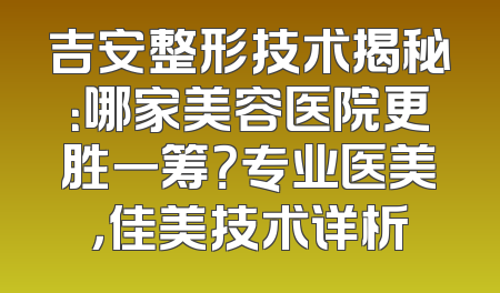 吉安整形技术揭秘：哪家美容医院更胜一筹？专业医美，佳美技术详析