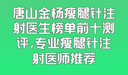 唐山金杨瘦腿针注射医生榜单前十测评，专业瘦腿针注射医师推荐