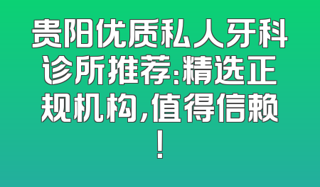 贵阳优质私人牙科诊所推荐：精选正规机构，值得信赖！