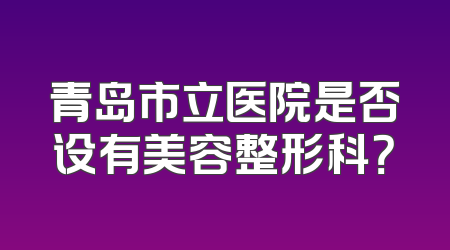青岛市立医院是否设有美容整形科？