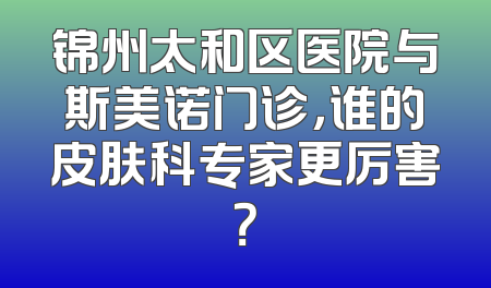 锦州太和区医院与斯美诺门诊，谁的皮肤科专家更厉害？
